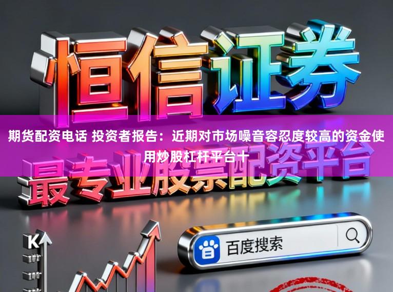 期货配资电话 投资者报告：近期对市场噪音容忍度较高的资金使用炒股杠杆平台十