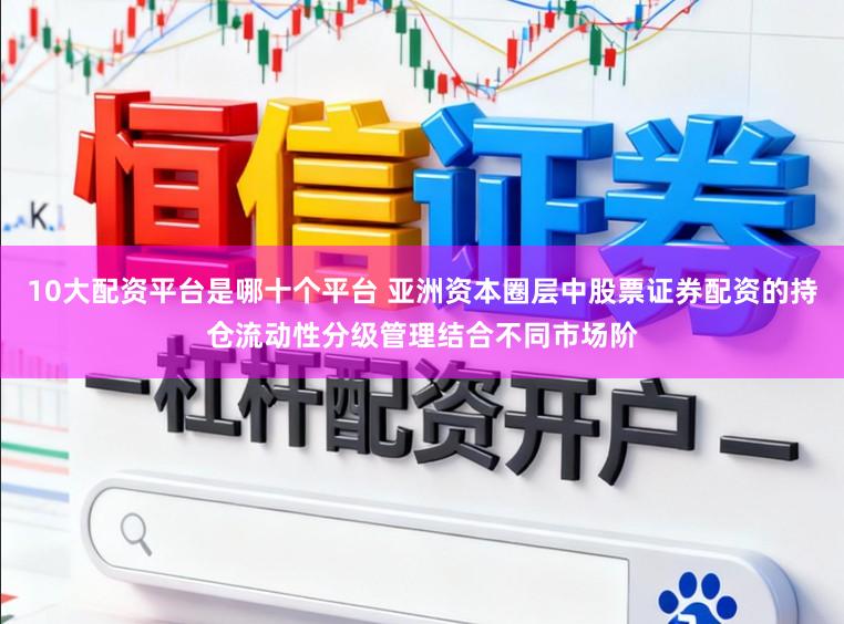 10大配资平台是哪十个平台 亚洲资本圈层中股票证券配资的持仓流动性分级管理结合不同市场阶