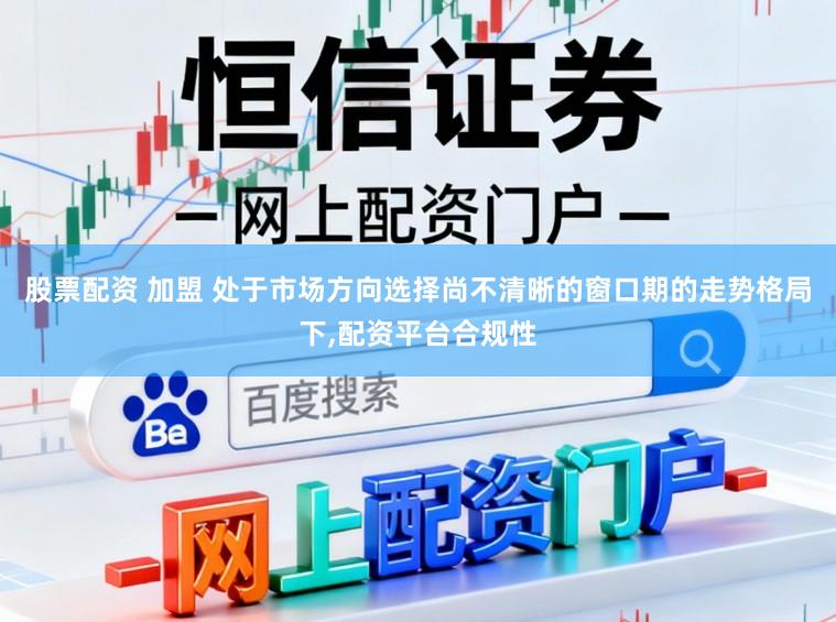 股票配资 加盟 处于市场方向选择尚不清晰的窗口期的走势格局下,配资平台合规性