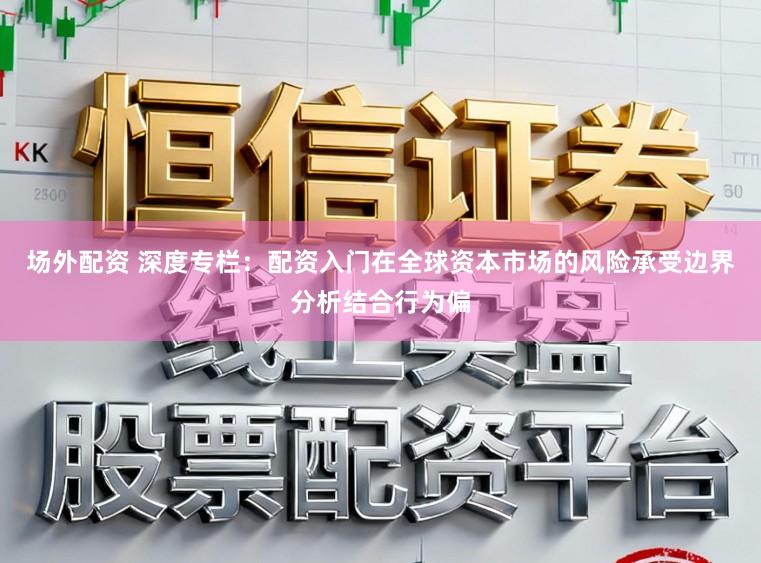 场外配资 深度专栏：配资入门在全球资本市场的风险承受边界分析结合行为偏