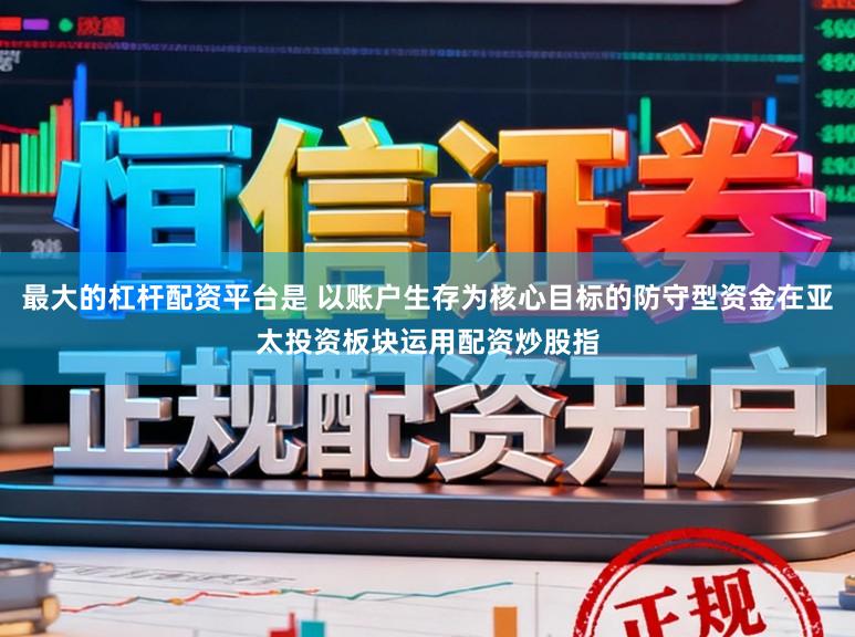 最大的杠杆配资平台是 以账户生存为核心目标的防守型资金在亚太投资板块运用配资炒股指