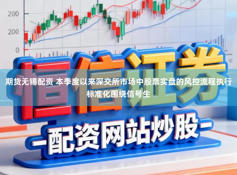 期货无锡配资 本季度以来深交所市场中股票实盘的风控流程执行标准化围绕信号生