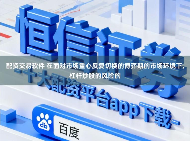 配资交易软件 在面对市场重心反复切换的博弈期的市场环境下,杠杆炒股的风险的