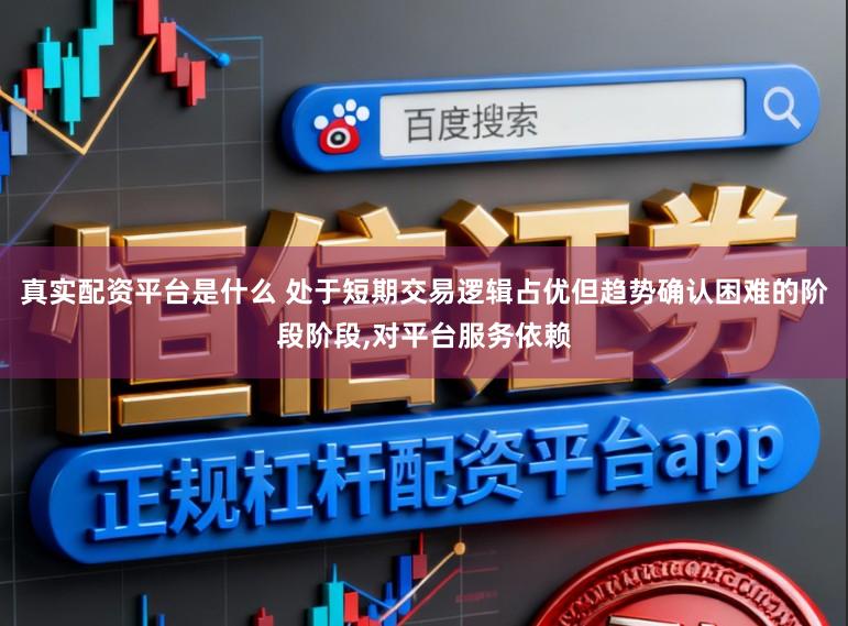 真实配资平台是什么 处于短期交易逻辑占优但趋势确认困难的阶段阶段,对平台服务依赖