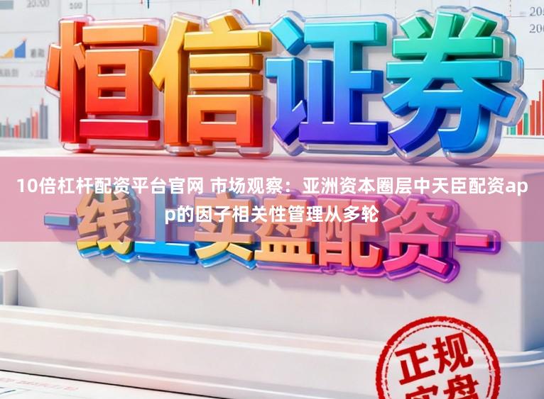 10倍杠杆配资平台官网 市场观察：亚洲资本圈层中天臣配资app的因子相关性管理从多轮