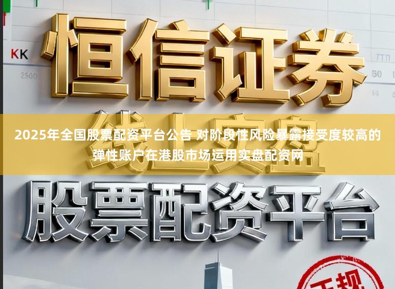 2025年全国股票配资平台公告 对阶段性风险暴露接受度较高的弹性账户在港股市场运用实盘配资网