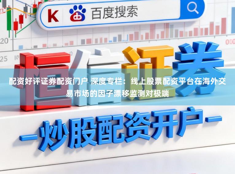配资好评证券配资门户 深度专栏：线上股票配资平台在海外交易市场的因子漂移监测对极端