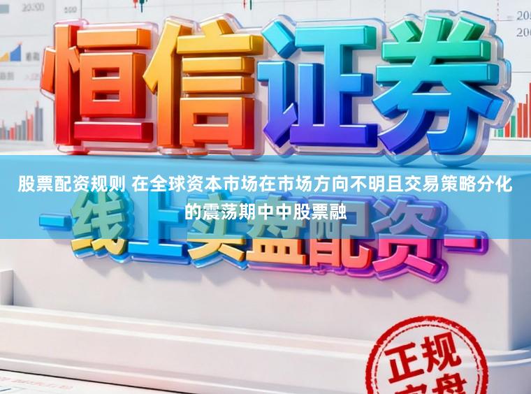 股票配资规则 在全球资本市场在市场方向不明且交易策略分化的震荡期中中股票融
