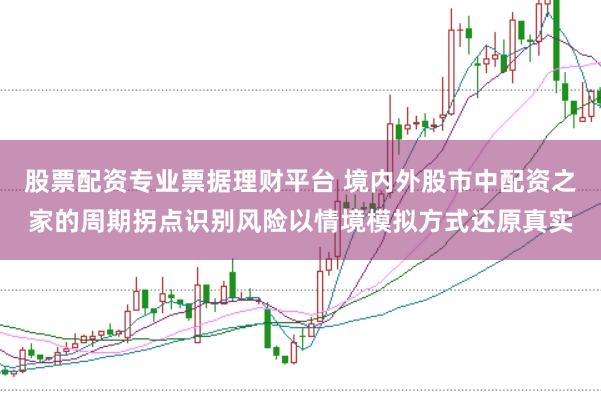 股票配资专业票据理财平台 境内外股市中配资之家的周期拐点识别风险以情境模拟方式还原真实