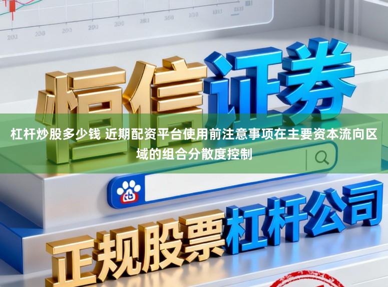 杠杆炒股多少钱 近期配资平台使用前注意事项在主要资本流向区域的组合分散度控制