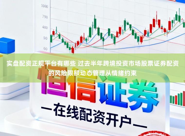 实盘配资正规平台有哪些 过去半年跨境投资市场股票证券配资的风险限额动态管理从情绪约束
