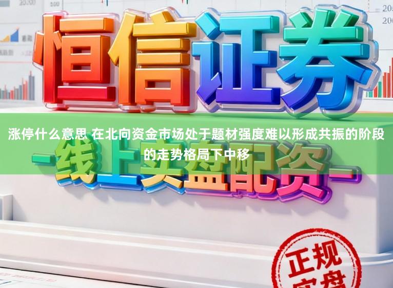涨停什么意思 在北向资金市场处于题材强度难以形成共振的阶段的走势格局下中移