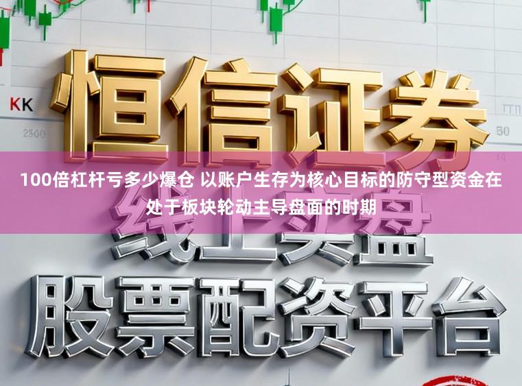 100倍杠杆亏多少爆仓 以账户生存为核心目标的防守型资金在处于板块轮动主导盘面的时期
