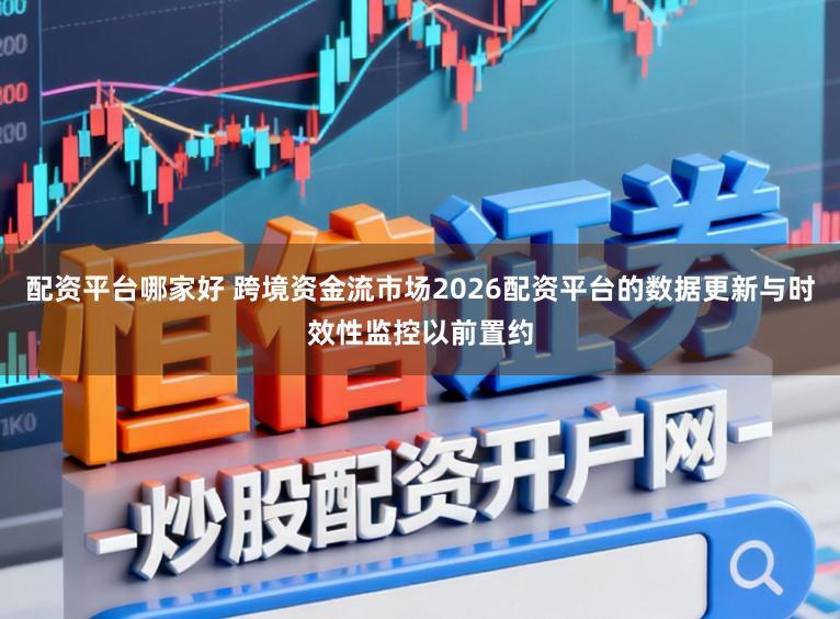 配资平台哪家好 跨境资金流市场2026配资平台的数据更新与时效性监控以前置约