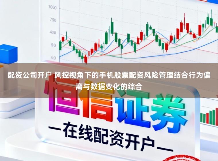 配资公司开户 风控视角下的手机股票配资风险管理结合行为偏离与数据变化的综合