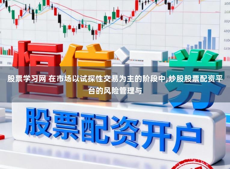 股票学习网 在市场以试探性交易为主的阶段中,炒股股票配资平台的风险管理与