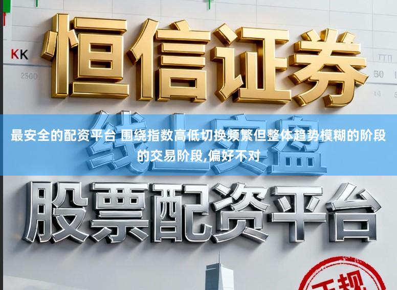 最安全的配资平台 围绕指数高低切换频繁但整体趋势模糊的阶段的交易阶段,偏好不对