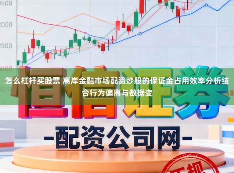怎么杠杆买股票 离岸金融市场配资炒股的保证金占用效率分析结合行为偏离与数据变