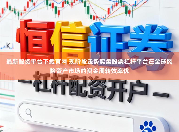 最新配资平台下载官网 现阶段走势实盘股票杠杆平台在全球风险资产市场的资金周转效率优