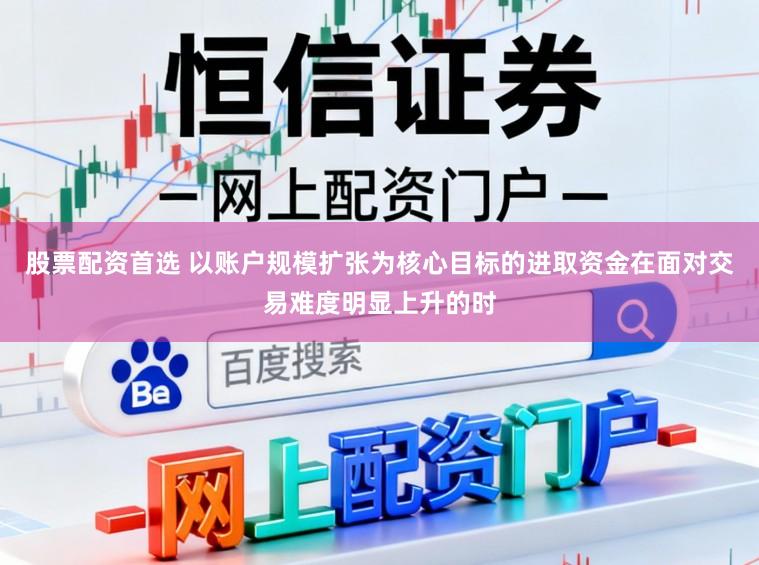 股票配资首选 以账户规模扩张为核心目标的进取资金在面对交易难度明显上升的时