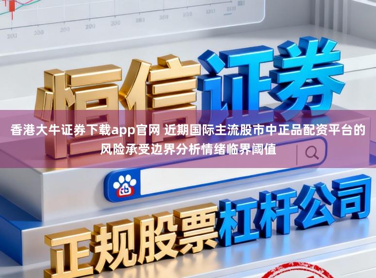 香港大牛证券下载app官网 近期国际主流股市中正品配资平台的风险承受边界分析情绪临界阈值