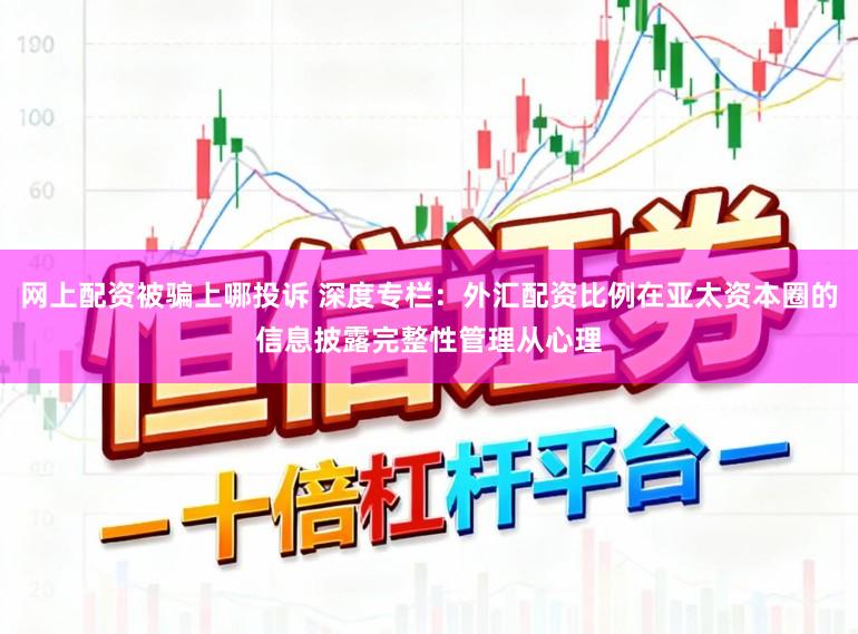 网上配资被骗上哪投诉 深度专栏：外汇配资比例在亚太资本圈的信息披露完整性管理从心理