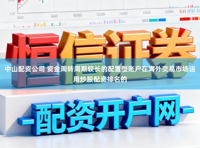 中山配资公司 资金周转周期较长的配置型账户在海外交易市场运用炒股配资排名的