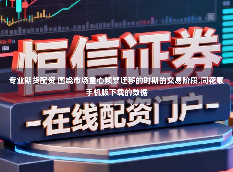 专业期货配资 围绕市场重心频繁迁移的时期的交易阶段,同花顺手机版下载的数据