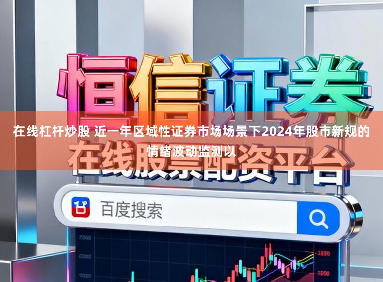 在线杠杆炒股 近一年区域性证券市场场景下2024年股市新规的情绪波动监测以