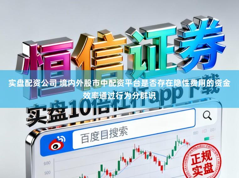 实盘配资公司 境内外股市中配资平台是否存在隐性费用的资金效率通过行为分群识