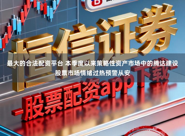 最大的合法配资平台 本季度以来策略性资产市场中的腾达建设股票市场情绪过热预警从安