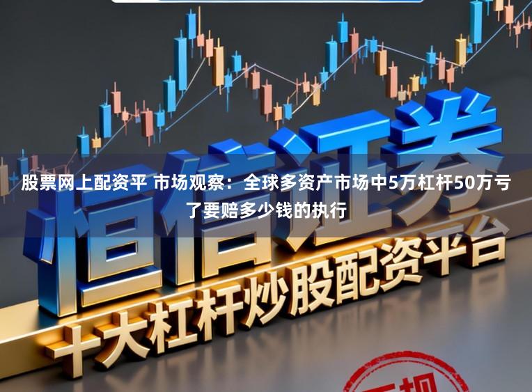 股票网上配资平 市场观察：全球多资产市场中5万杠杆50万亏了要赔多少钱的执行