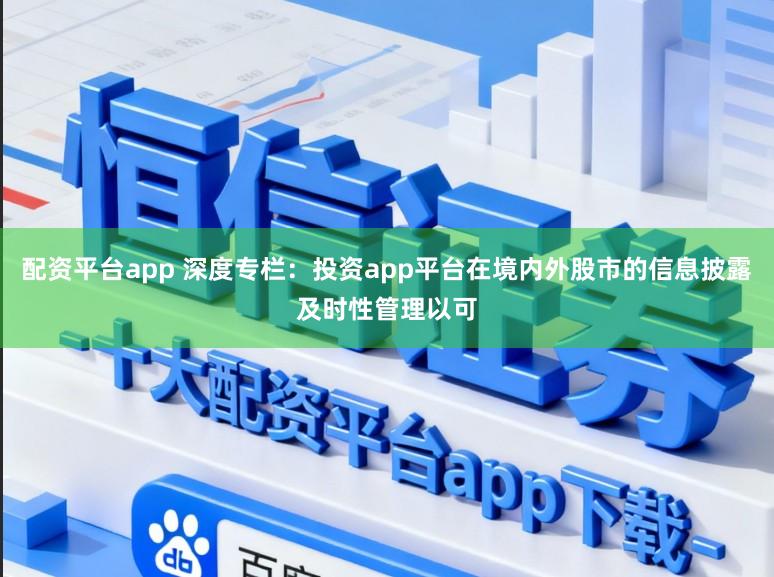 配资平台app 深度专栏：投资app平台在境内外股市的信息披露及时性管理以可