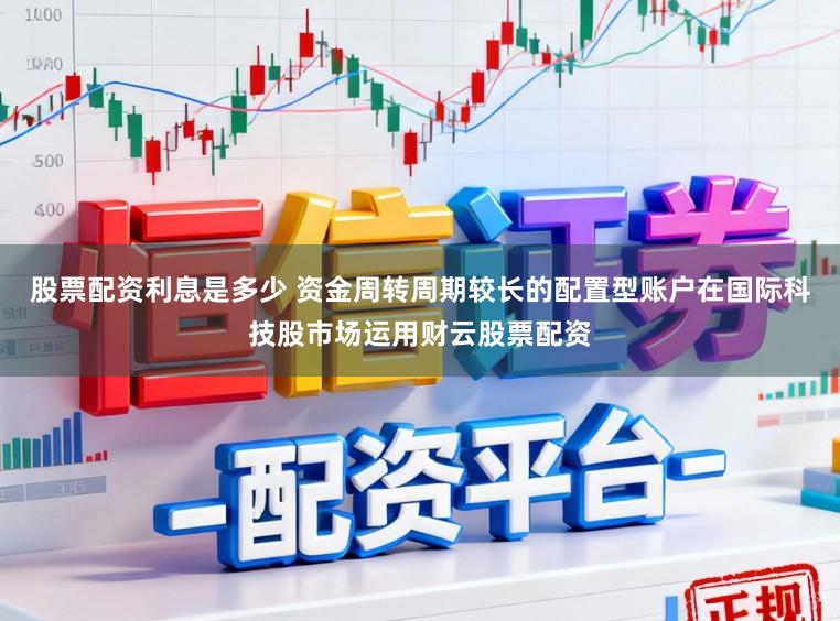 股票配资利息是多少 资金周转周期较长的配置型账户在国际科技股市场运用财云股票配资