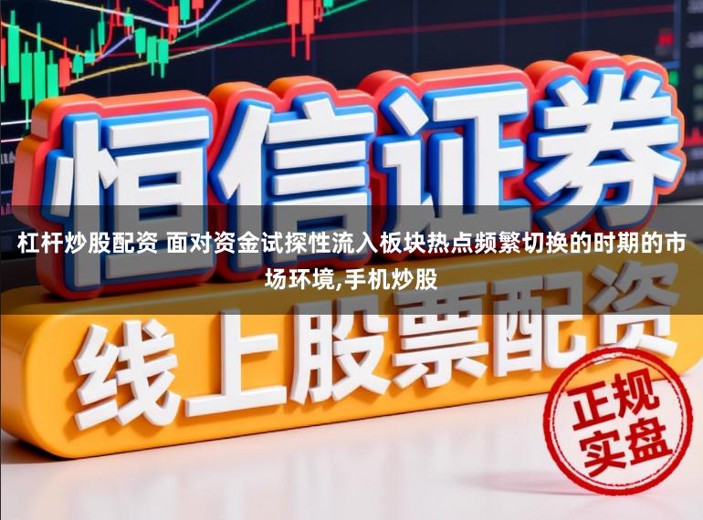 杠杆炒股配资 面对资金试探性流入板块热点频繁切换的时期的市场环境,手机炒股