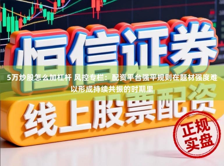 5万炒股怎么加杠杆 风控专栏：配资平台强平规则在题材强度难以形成持续共振的时期里