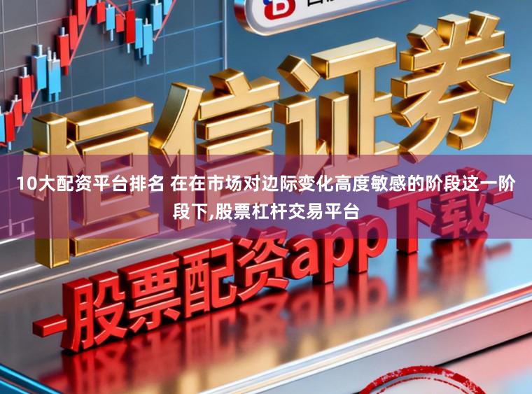 10大配资平台排名 在在市场对边际变化高度敏感的阶段这一阶段下,股票杠杆交易平台