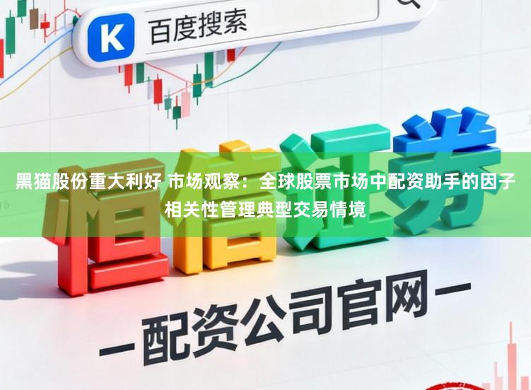黑猫股份重大利好 市场观察：全球股票市场中配资助手的因子相关性管理典型交易情境