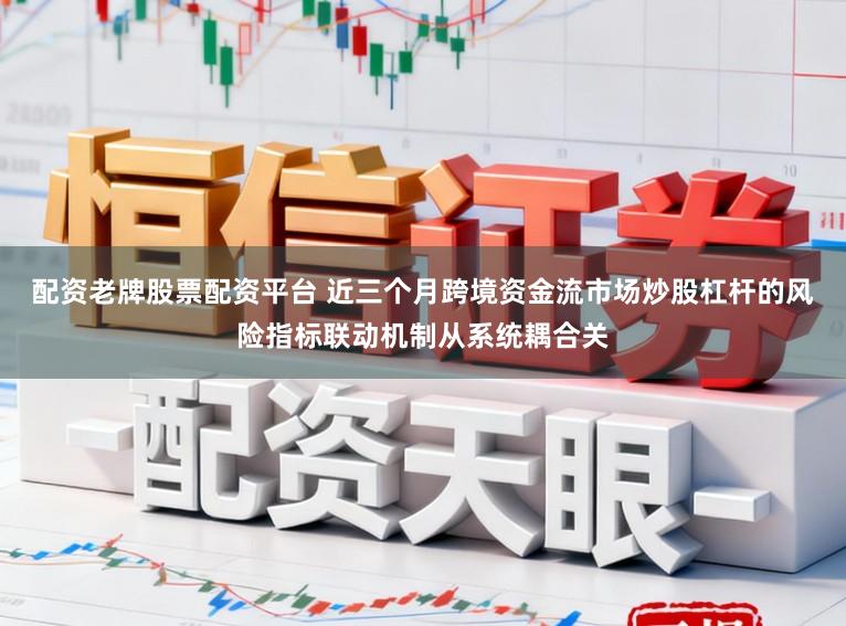 配资老牌股票配资平台 近三个月跨境资金流市场炒股杠杆的风险指标联动机制从系统耦合关