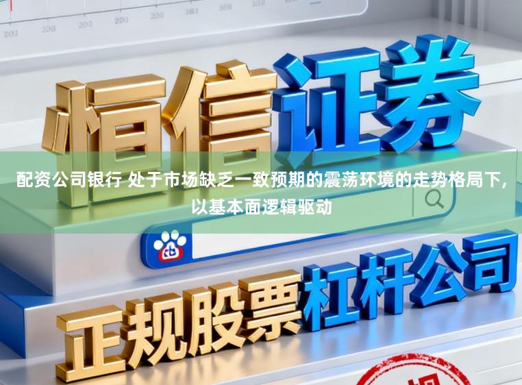 配资公司银行 处于市场缺乏一致预期的震荡环境的走势格局下,以基本面逻辑驱动