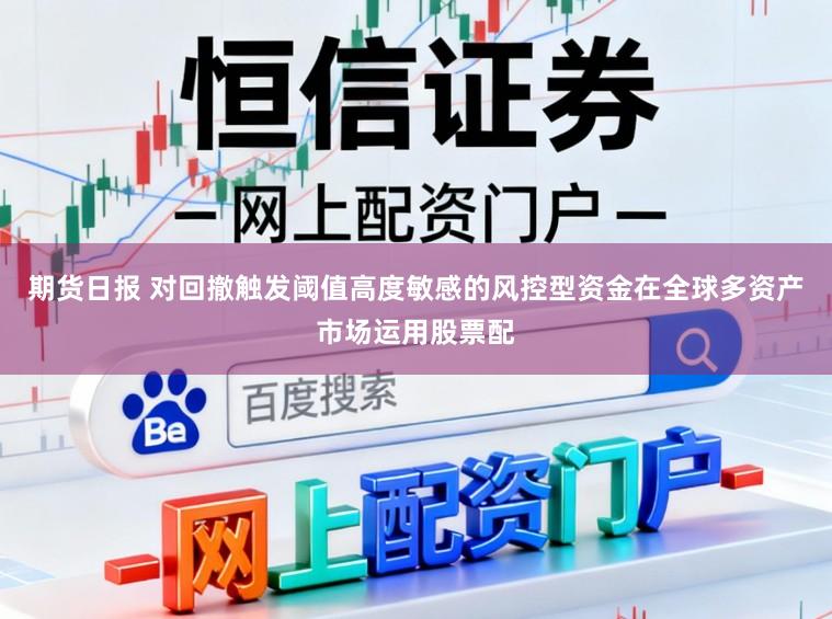 期货日报 对回撤触发阈值高度敏感的风控型资金在全球多资产市场运用股票配