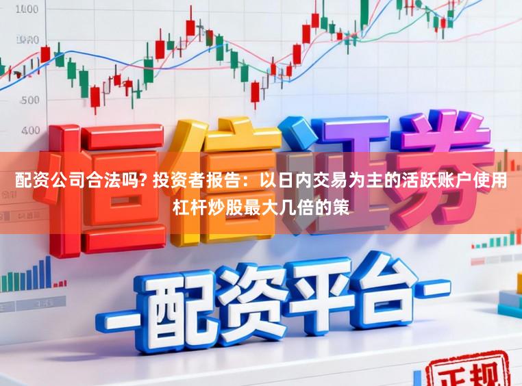 配资公司合法吗? 投资者报告：以日内交易为主的活跃账户使用杠杆炒股最大几倍的策