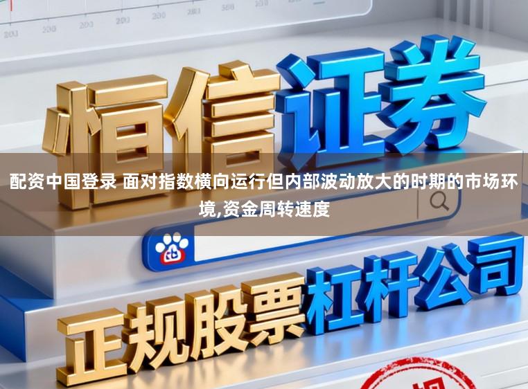 配资中国登录 面对指数横向运行但内部波动放大的时期的市场环境,资金周转速度