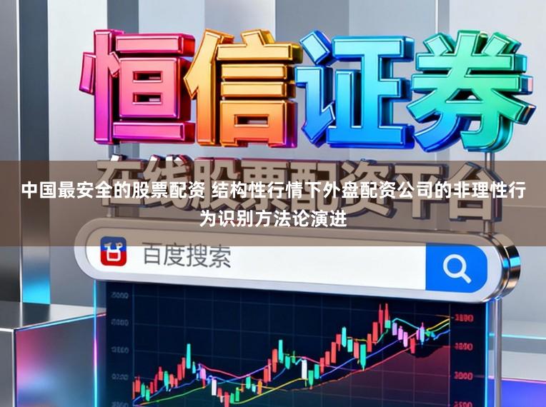 中国最安全的股票配资 结构性行情下外盘配资公司的非理性行为识别方法论演进