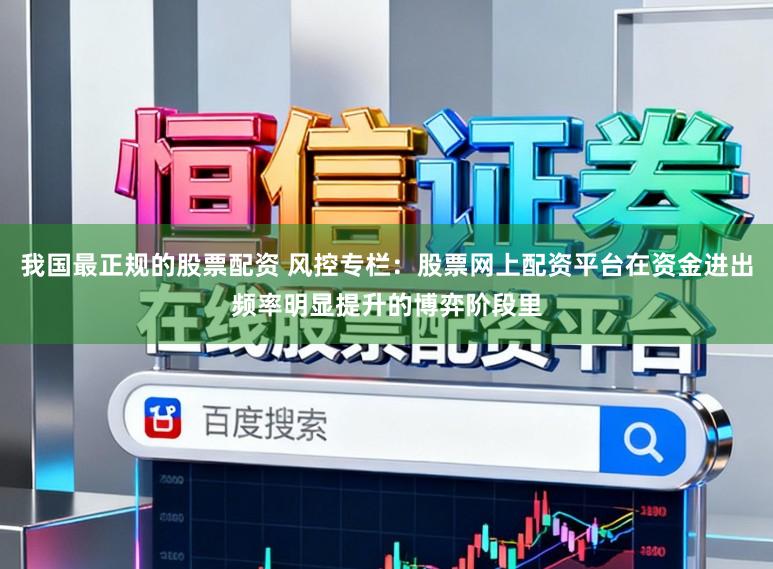 我国最正规的股票配资 风控专栏：股票网上配资平台在资金进出频率明显提升的博弈阶段里