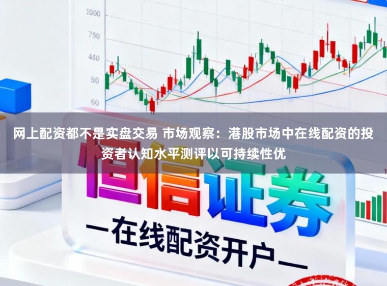 网上配资都不是实盘交易 市场观察：港股市场中在线配资的投资者认知水平测评以可持续性优