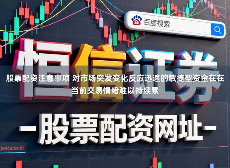 股票配资注意事项 对市场突发变化反应迅速的敏捷型资金在在当前交易情绪难以持续累
