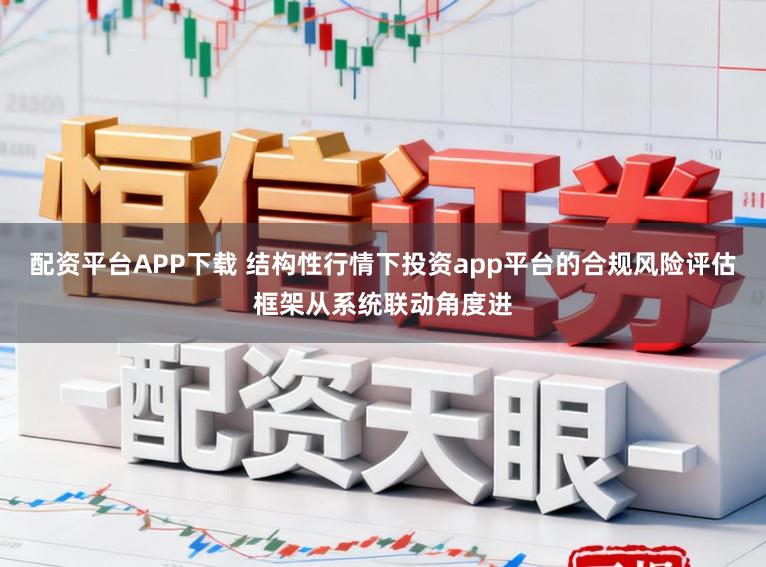 配资平台APP下载 结构性行情下投资app平台的合规风险评估框架从系统联动角度进