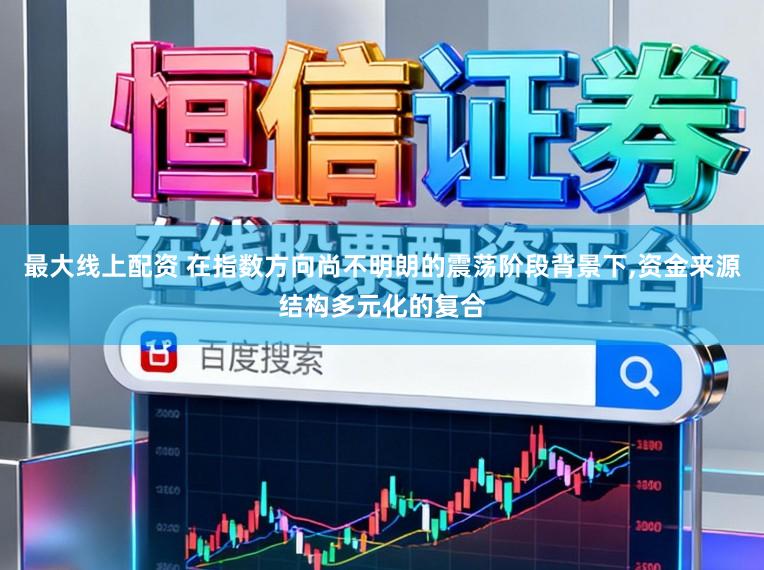最大线上配资 在指数方向尚不明朗的震荡阶段背景下,资金来源结构多元化的复合