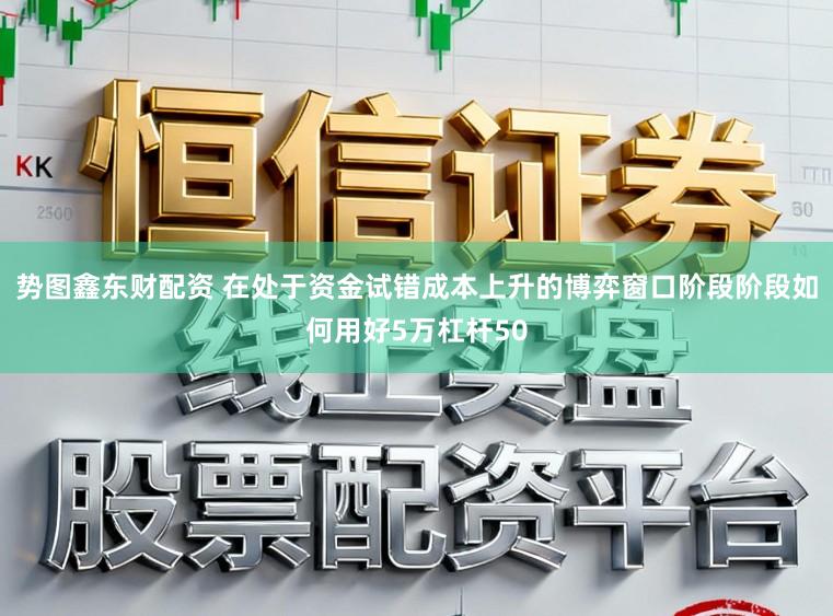 势图鑫东财配资 在处于资金试错成本上升的博弈窗口阶段阶段如何用好5万杠杆50